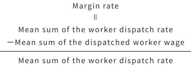 Margin rate　＝　（　Mean sum of the worker dispatch rate　ー　Mean sum of the dispatched worker wage　）　÷　Mean sum of the worker dispatch rate